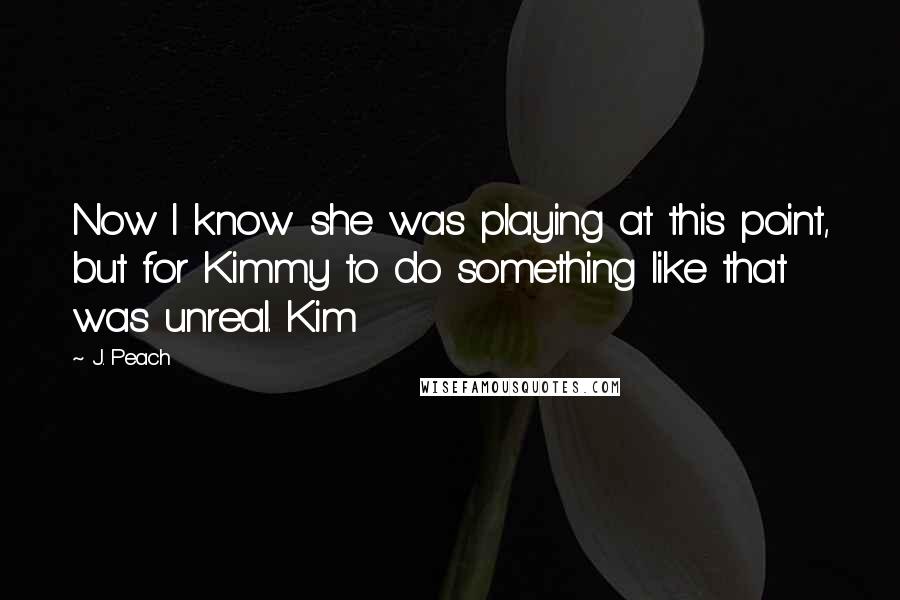 J. Peach Quotes: Now I know she was playing at this point, but for Kimmy to do something like that was unreal. Kim