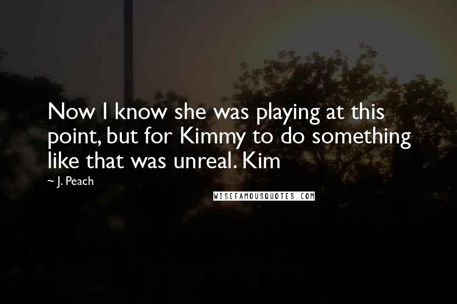 J. Peach Quotes: Now I know she was playing at this point, but for Kimmy to do something like that was unreal. Kim