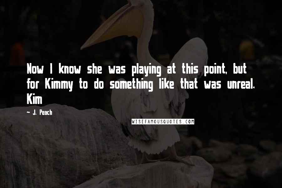 J. Peach Quotes: Now I know she was playing at this point, but for Kimmy to do something like that was unreal. Kim