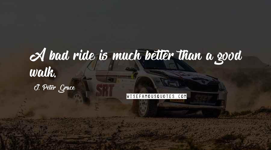 J. Peter Grace Quotes: A bad ride is much better than a good walk.