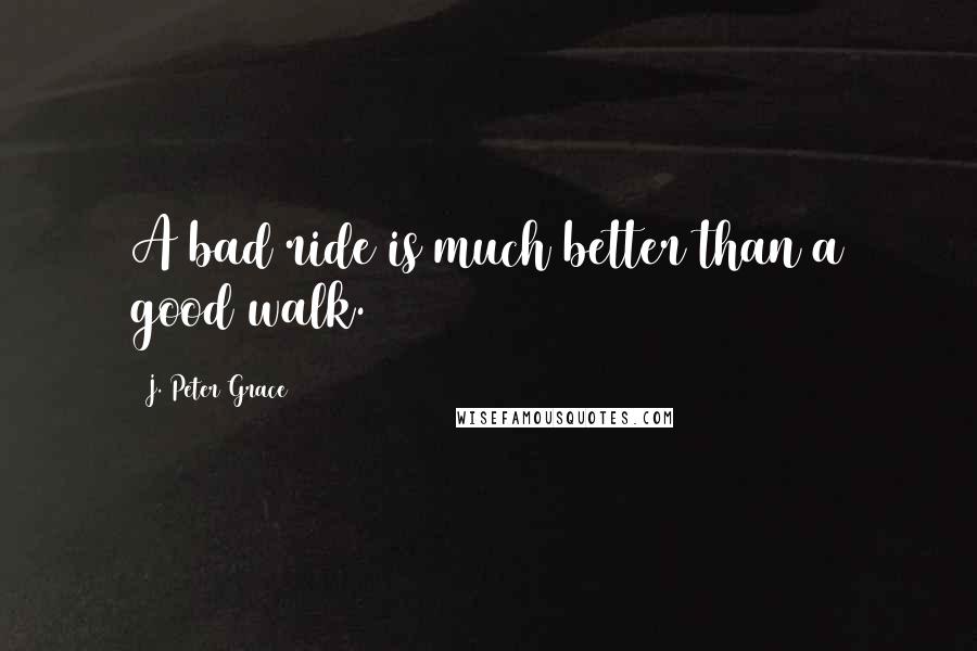 J. Peter Grace Quotes: A bad ride is much better than a good walk.