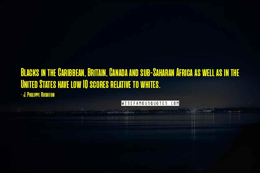 J. Philippe Rushton Quotes: Blacks in the Caribbean, Britain, Canada and sub-Saharan Africa as well as in the United States have low IQ scores relative to whites.