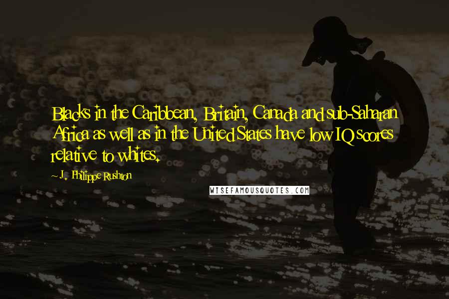 J. Philippe Rushton Quotes: Blacks in the Caribbean, Britain, Canada and sub-Saharan Africa as well as in the United States have low IQ scores relative to whites.