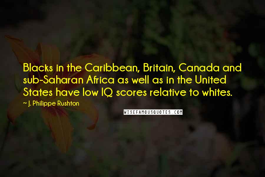 J. Philippe Rushton Quotes: Blacks in the Caribbean, Britain, Canada and sub-Saharan Africa as well as in the United States have low IQ scores relative to whites.