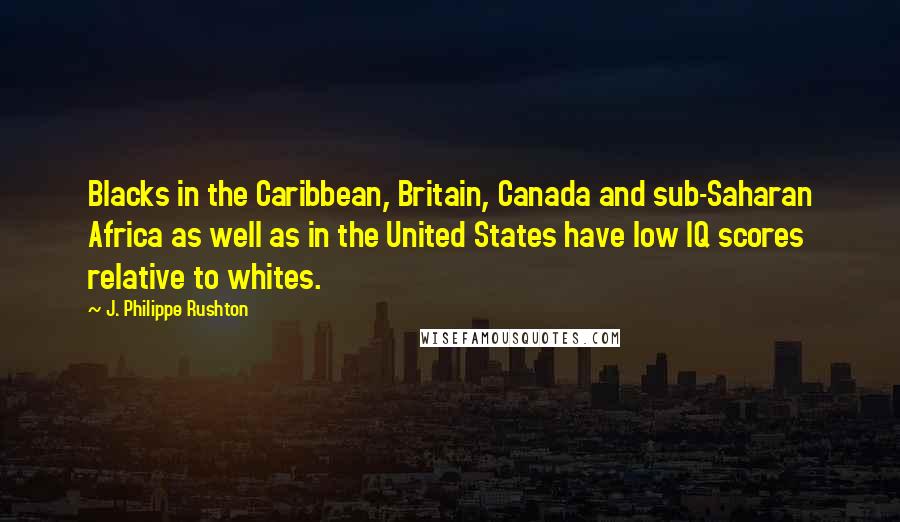 J. Philippe Rushton Quotes: Blacks in the Caribbean, Britain, Canada and sub-Saharan Africa as well as in the United States have low IQ scores relative to whites.