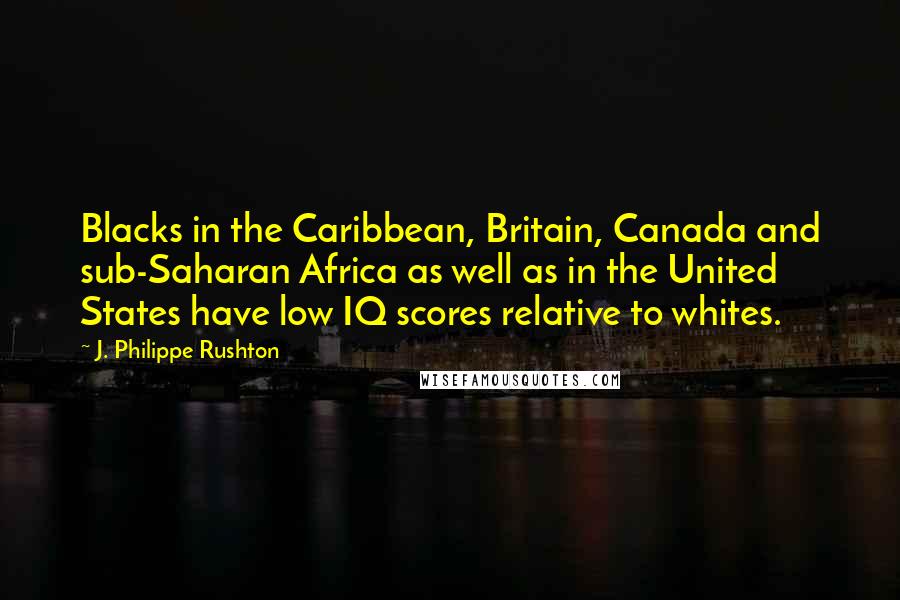 J. Philippe Rushton Quotes: Blacks in the Caribbean, Britain, Canada and sub-Saharan Africa as well as in the United States have low IQ scores relative to whites.