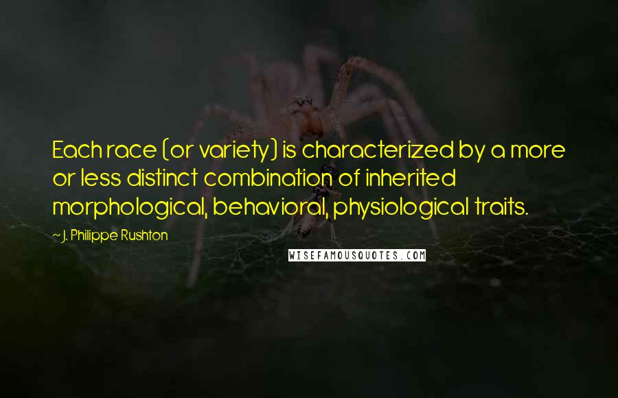 J. Philippe Rushton Quotes: Each race (or variety) is characterized by a more or less distinct combination of inherited morphological, behavioral, physiological traits.