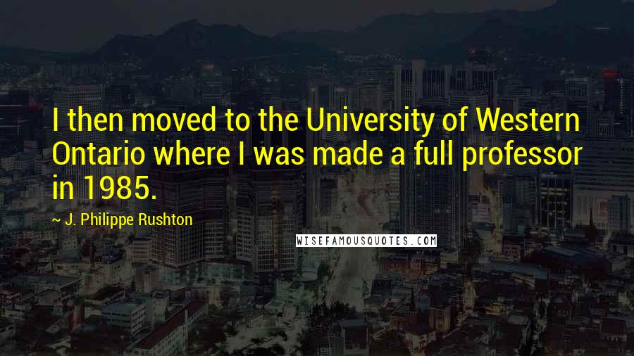 J. Philippe Rushton Quotes: I then moved to the University of Western Ontario where I was made a full professor in 1985.