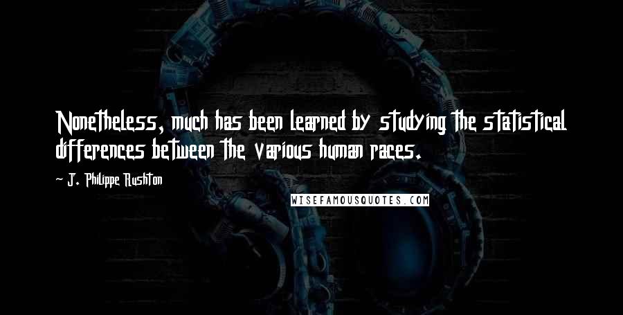 J. Philippe Rushton Quotes: Nonetheless, much has been learned by studying the statistical differences between the various human races.