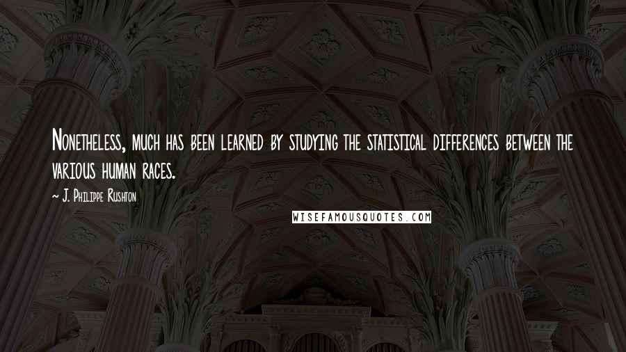 J. Philippe Rushton Quotes: Nonetheless, much has been learned by studying the statistical differences between the various human races.