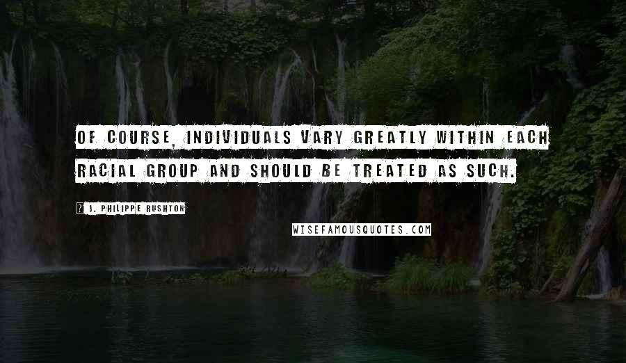 J. Philippe Rushton Quotes: Of course, individuals vary greatly within each racial group and should be treated as such.