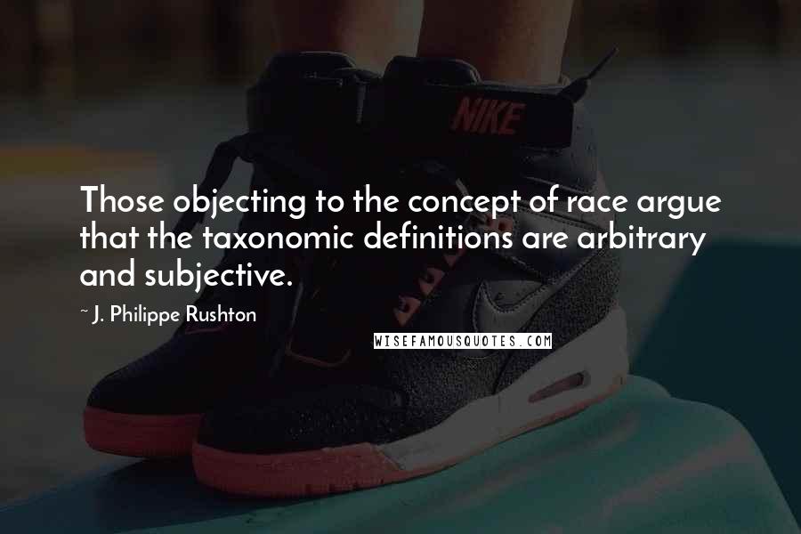 J. Philippe Rushton Quotes: Those objecting to the concept of race argue that the taxonomic definitions are arbitrary and subjective.