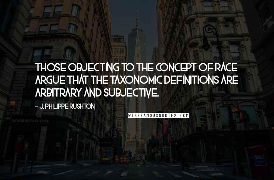 J. Philippe Rushton Quotes: Those objecting to the concept of race argue that the taxonomic definitions are arbitrary and subjective.