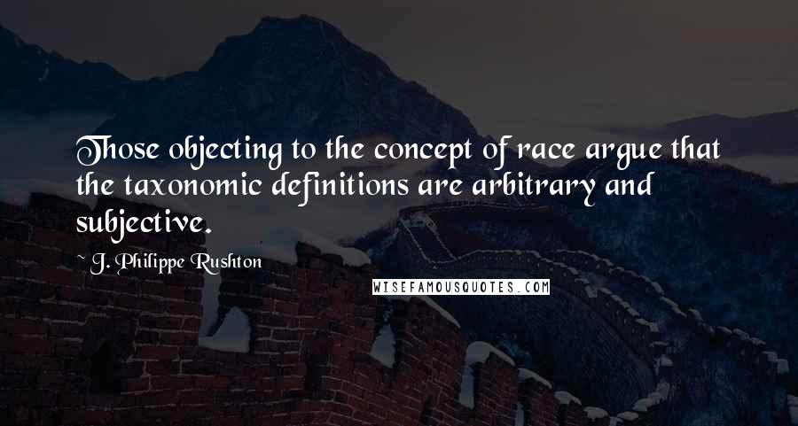 J. Philippe Rushton Quotes: Those objecting to the concept of race argue that the taxonomic definitions are arbitrary and subjective.