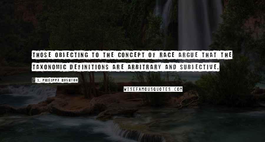 J. Philippe Rushton Quotes: Those objecting to the concept of race argue that the taxonomic definitions are arbitrary and subjective.