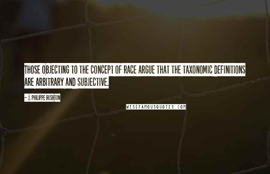 J. Philippe Rushton Quotes: Those objecting to the concept of race argue that the taxonomic definitions are arbitrary and subjective.