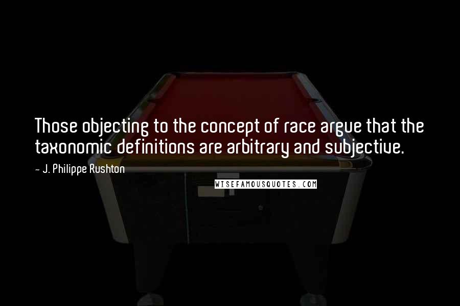 J. Philippe Rushton Quotes: Those objecting to the concept of race argue that the taxonomic definitions are arbitrary and subjective.