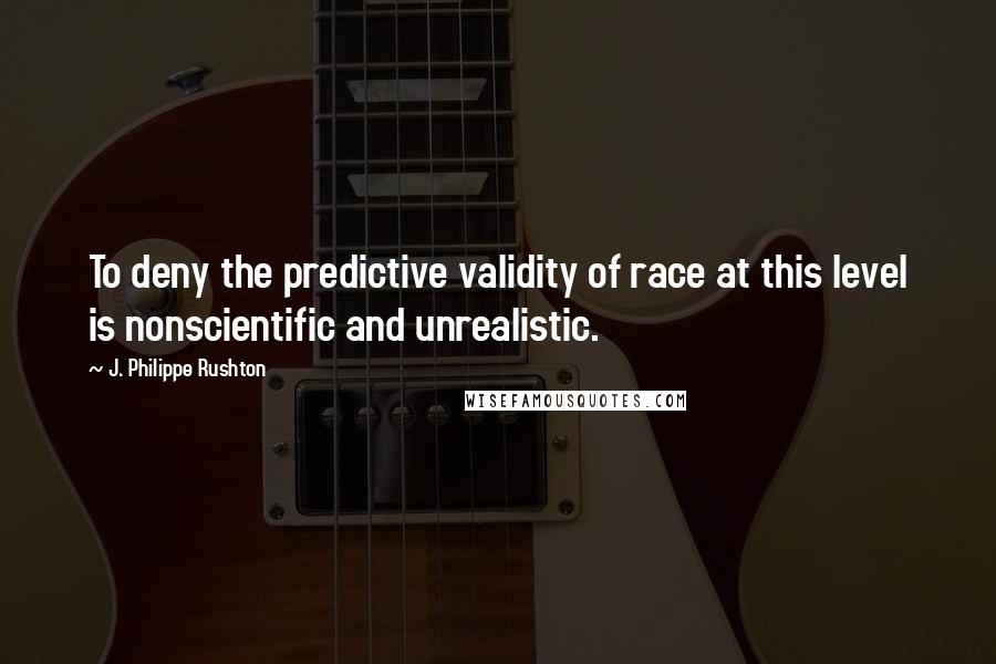 J. Philippe Rushton Quotes: To deny the predictive validity of race at this level is nonscientific and unrealistic.