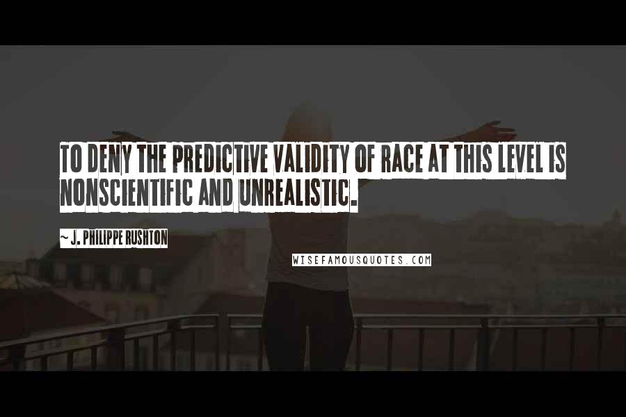 J. Philippe Rushton Quotes: To deny the predictive validity of race at this level is nonscientific and unrealistic.