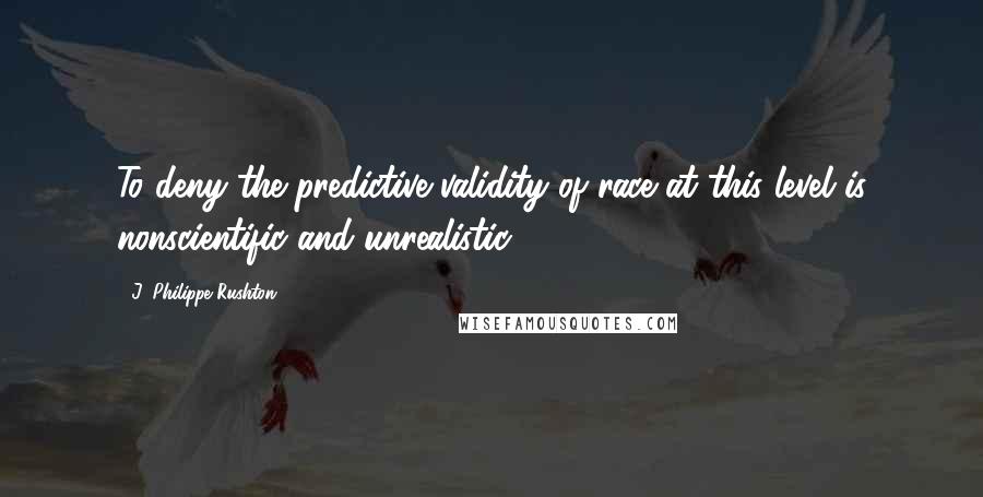 J. Philippe Rushton Quotes: To deny the predictive validity of race at this level is nonscientific and unrealistic.