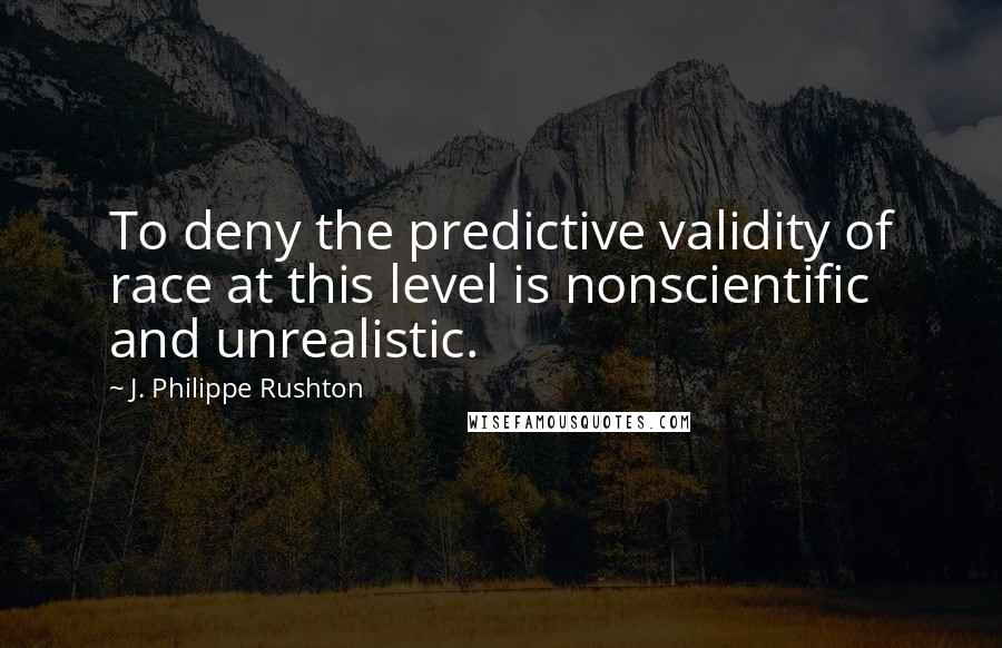 J. Philippe Rushton Quotes: To deny the predictive validity of race at this level is nonscientific and unrealistic.