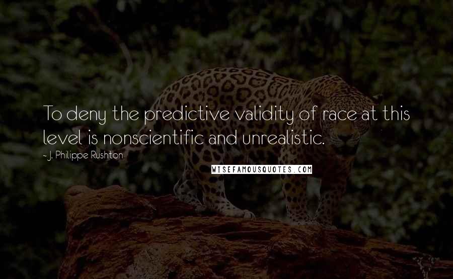 J. Philippe Rushton Quotes: To deny the predictive validity of race at this level is nonscientific and unrealistic.