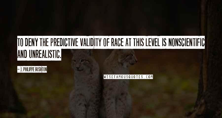 J. Philippe Rushton Quotes: To deny the predictive validity of race at this level is nonscientific and unrealistic.