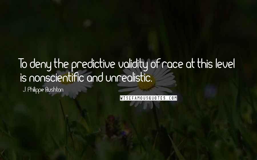 J. Philippe Rushton Quotes: To deny the predictive validity of race at this level is nonscientific and unrealistic.