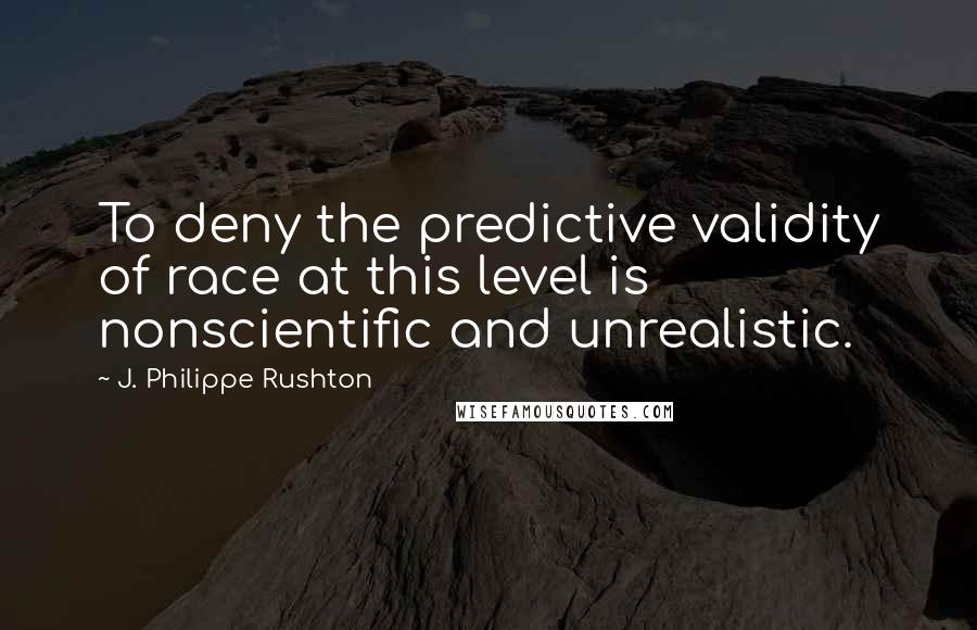 J. Philippe Rushton Quotes: To deny the predictive validity of race at this level is nonscientific and unrealistic.