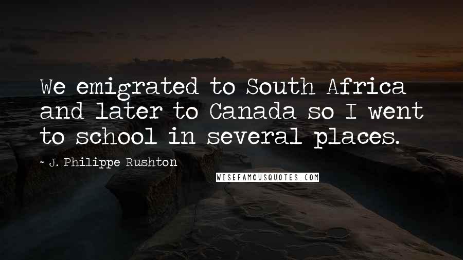 J. Philippe Rushton Quotes: We emigrated to South Africa and later to Canada so I went to school in several places.