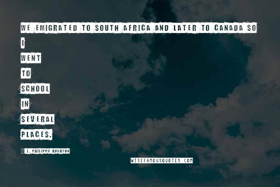 J. Philippe Rushton Quotes: We emigrated to South Africa and later to Canada so I went to school in several places.