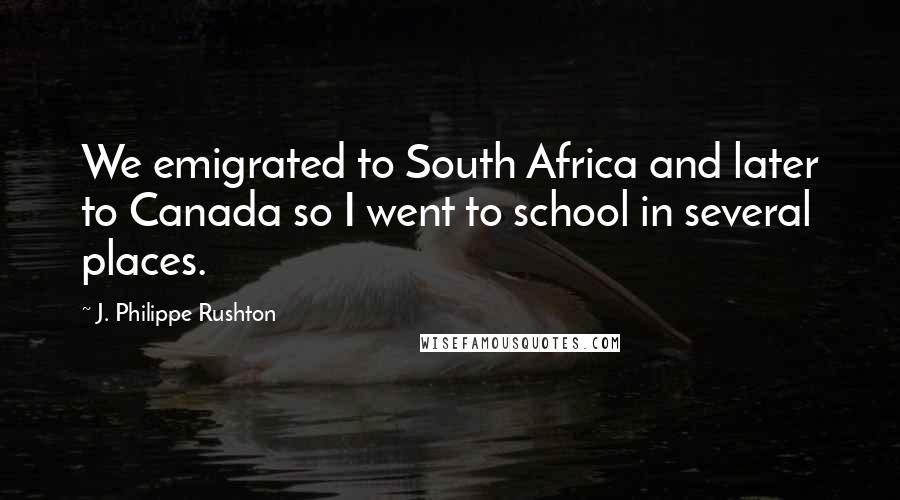 J. Philippe Rushton Quotes: We emigrated to South Africa and later to Canada so I went to school in several places.