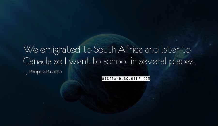 J. Philippe Rushton Quotes: We emigrated to South Africa and later to Canada so I went to school in several places.