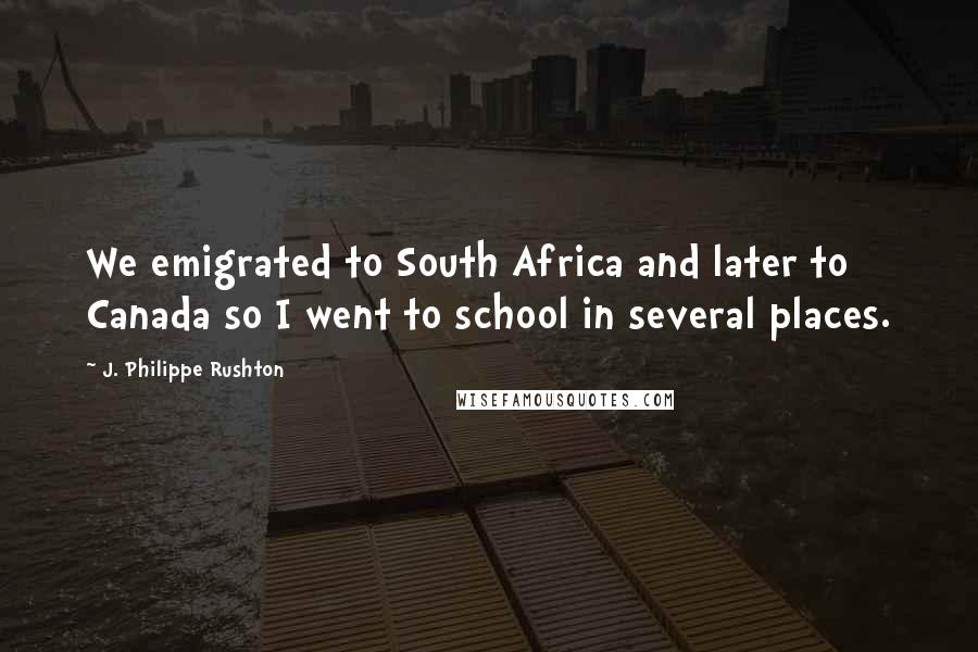 J. Philippe Rushton Quotes: We emigrated to South Africa and later to Canada so I went to school in several places.