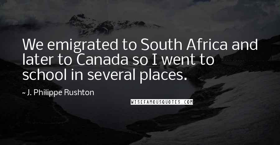 J. Philippe Rushton Quotes: We emigrated to South Africa and later to Canada so I went to school in several places.