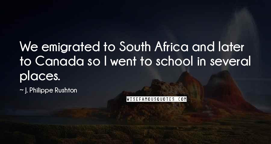 J. Philippe Rushton Quotes: We emigrated to South Africa and later to Canada so I went to school in several places.