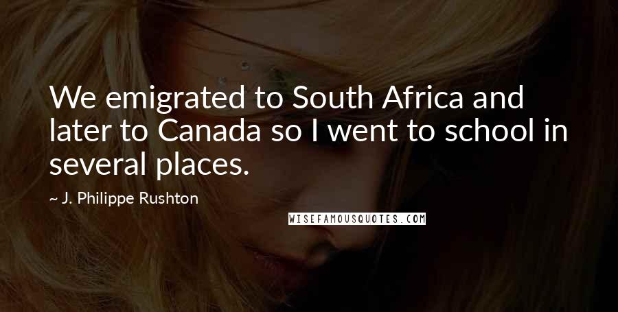 J. Philippe Rushton Quotes: We emigrated to South Africa and later to Canada so I went to school in several places.