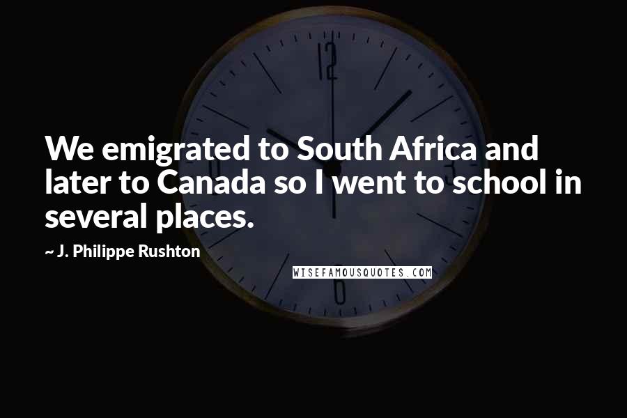 J. Philippe Rushton Quotes: We emigrated to South Africa and later to Canada so I went to school in several places.