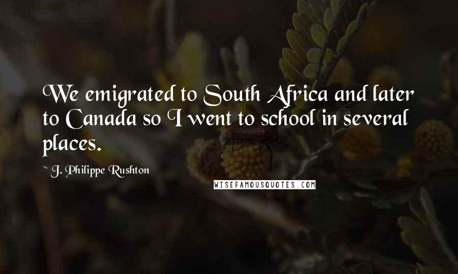 J. Philippe Rushton Quotes: We emigrated to South Africa and later to Canada so I went to school in several places.