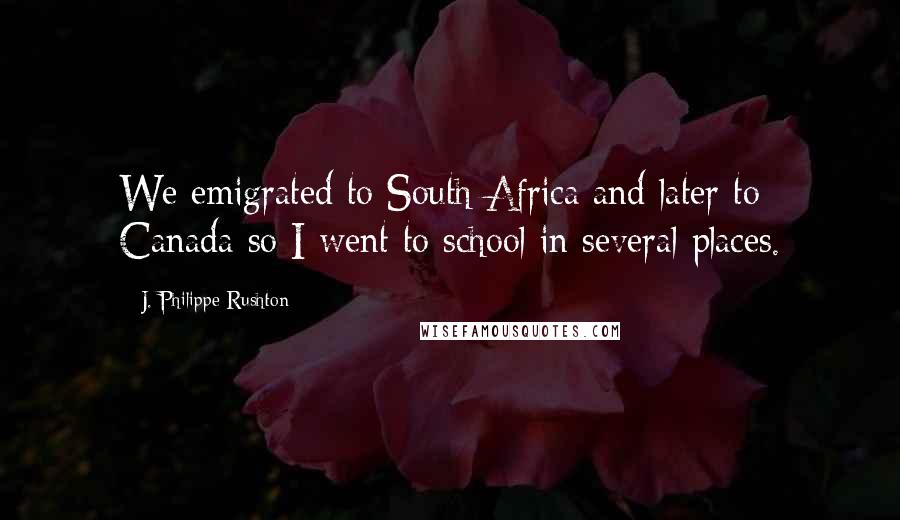 J. Philippe Rushton Quotes: We emigrated to South Africa and later to Canada so I went to school in several places.
