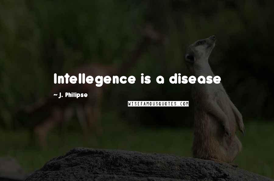 J. Philipse Quotes: Intellegence is a disease