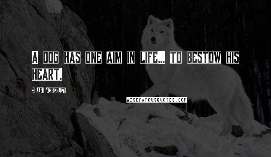 J.R. Ackerley Quotes: A dog has one aim in life... to bestow his heart.