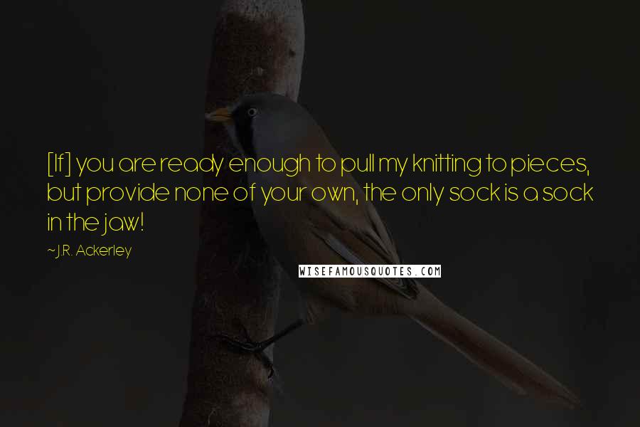 J.R. Ackerley Quotes: [If] you are ready enough to pull my knitting to pieces, but provide none of your own, the only sock is a sock in the jaw!