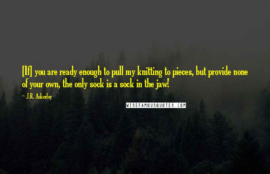 J.R. Ackerley Quotes: [If] you are ready enough to pull my knitting to pieces, but provide none of your own, the only sock is a sock in the jaw!