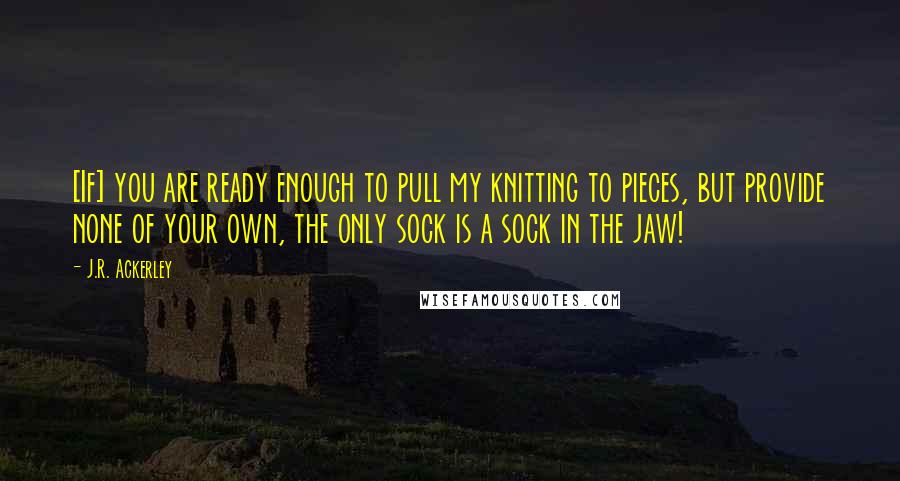 J.R. Ackerley Quotes: [If] you are ready enough to pull my knitting to pieces, but provide none of your own, the only sock is a sock in the jaw!