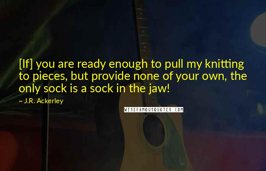 J.R. Ackerley Quotes: [If] you are ready enough to pull my knitting to pieces, but provide none of your own, the only sock is a sock in the jaw!