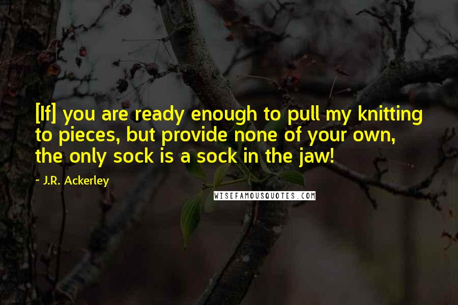 J.R. Ackerley Quotes: [If] you are ready enough to pull my knitting to pieces, but provide none of your own, the only sock is a sock in the jaw!