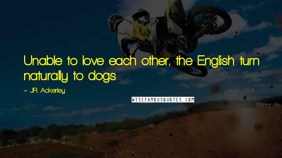 J.R. Ackerley Quotes: Unable to love each other, the English turn naturally to dogs