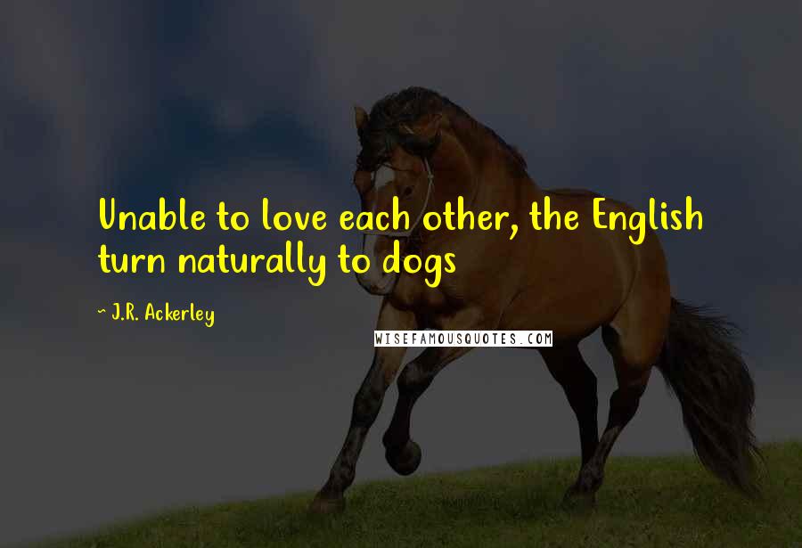 J.R. Ackerley Quotes: Unable to love each other, the English turn naturally to dogs
