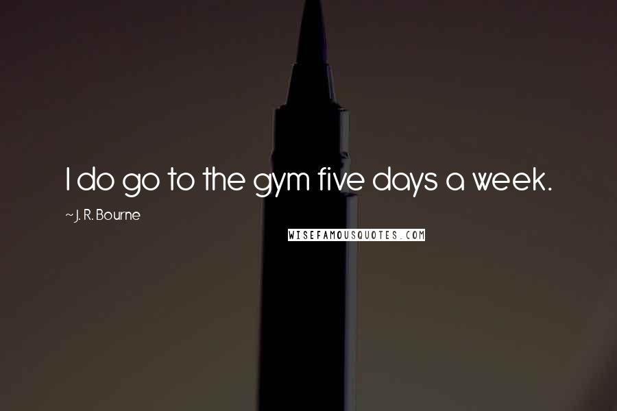 J. R. Bourne Quotes: I do go to the gym five days a week.